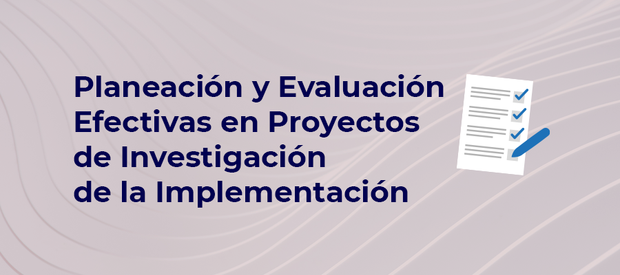 Planeación y Evaluación Efectivas en Proyectos de Investigación de la Implementación